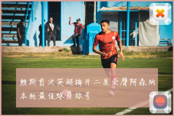 赖斯首次英超梅开二度荣膺阿森纳本轮最佳球员称号