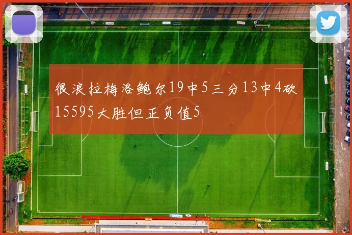 很浪拉梅洛鲍尔19中5三分13中4砍15595大胜但正负值5