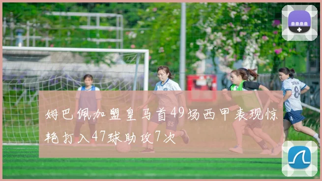 姆巴佩加盟皇马首49场西甲表现惊艳打入47球助攻7次