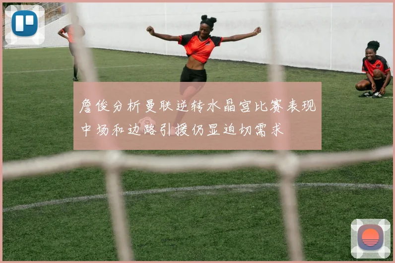 詹俊分析曼联逆转水晶宫比赛表现中场和边路引援仍显迫切需求