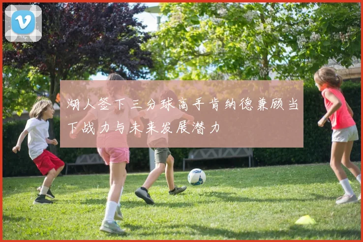 湖人签下三分球高手肯纳德兼顾当下战力与未来发展潜力