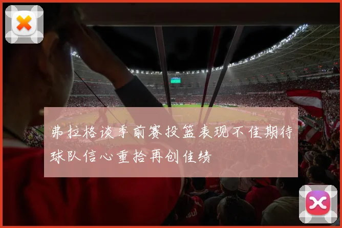 弗拉格谈季前赛投篮表现不佳期待球队信心重拾再创佳绩