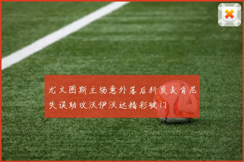 尤文图斯主场意外落后科莫麦肯尼失误助攻沃伊沃达精彩破门