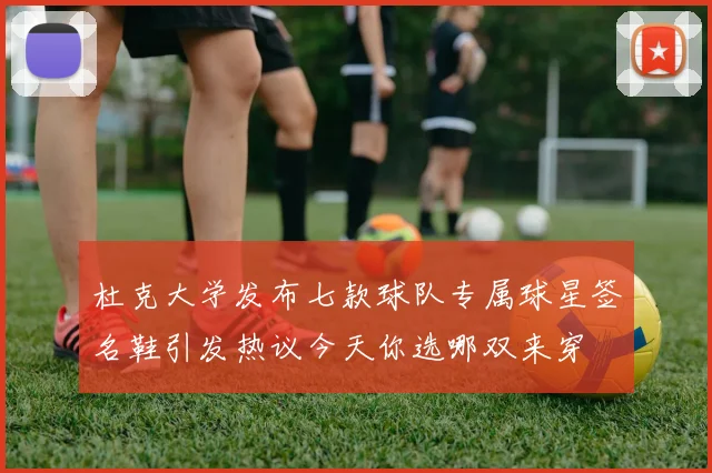 杜克大学发布七款球队专属球星签名鞋引发热议今天你选哪双来穿