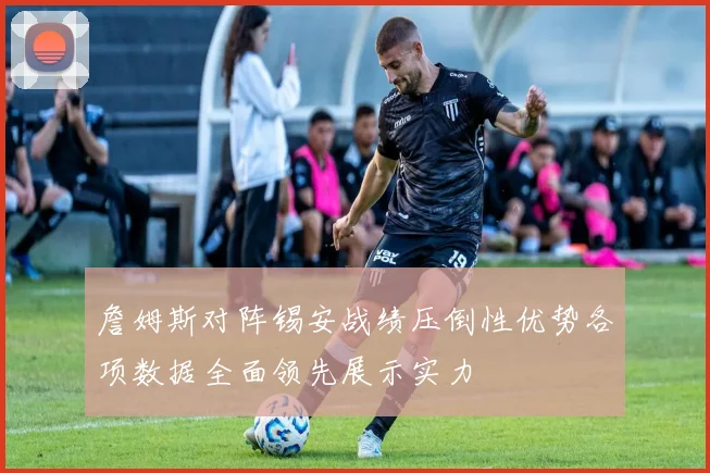 詹姆斯对阵锡安战绩压倒性优势各项数据全面领先展示实力