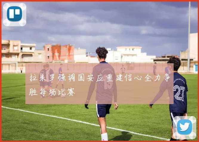 拉米罗强调国安应重建信心全力争胜每场比赛