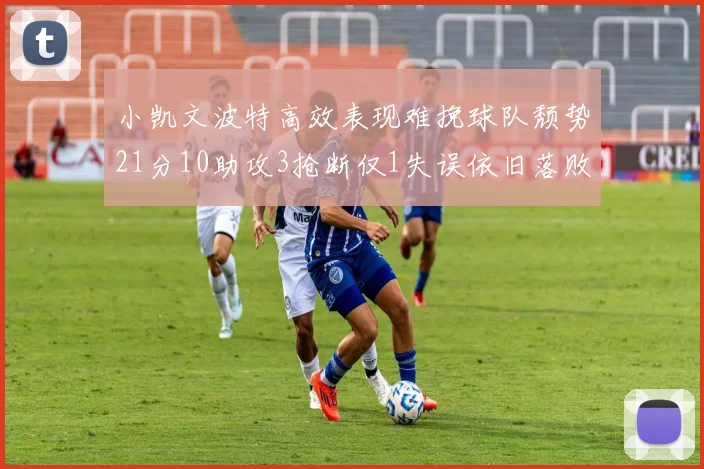 小凯文波特高效表现难挽球队颓势21分10助攻3抢断仅1失误依旧落败