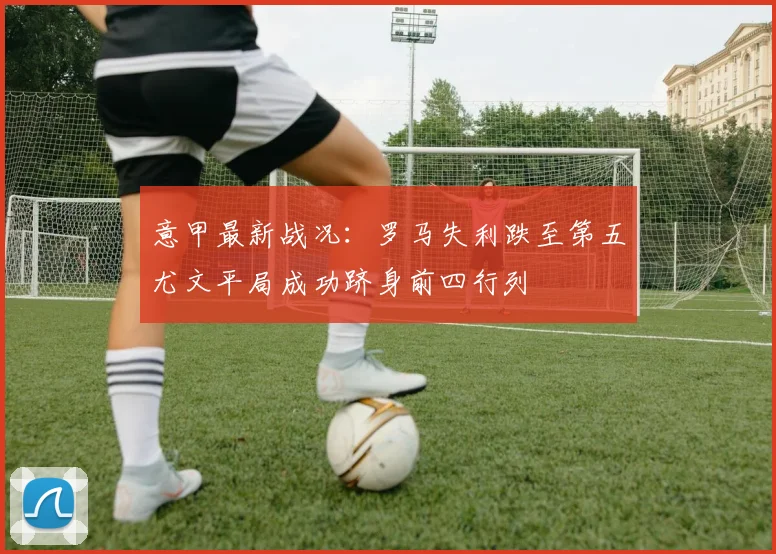 意甲最新战况：罗马失利跌至第五尤文平局成功跻身前四行列