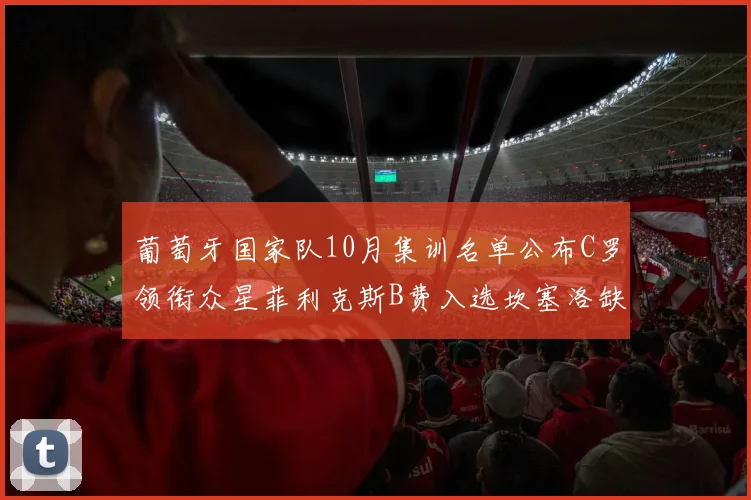 葡萄牙国家队10月集训名单公布C罗领衔众星菲利克斯B费入选坎塞洛缺席