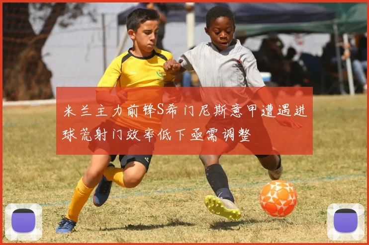 米兰主力前锋S希门尼斯意甲遭遇进球荒射门效率低下亟需调整