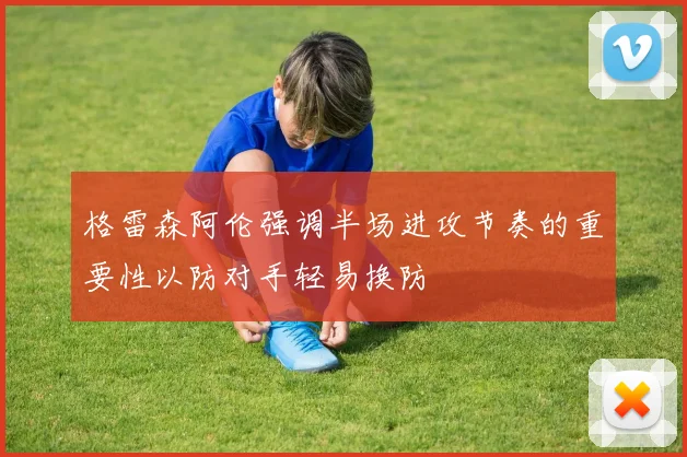格雷森阿伦强调半场进攻节奏的重要性以防对手轻易换防