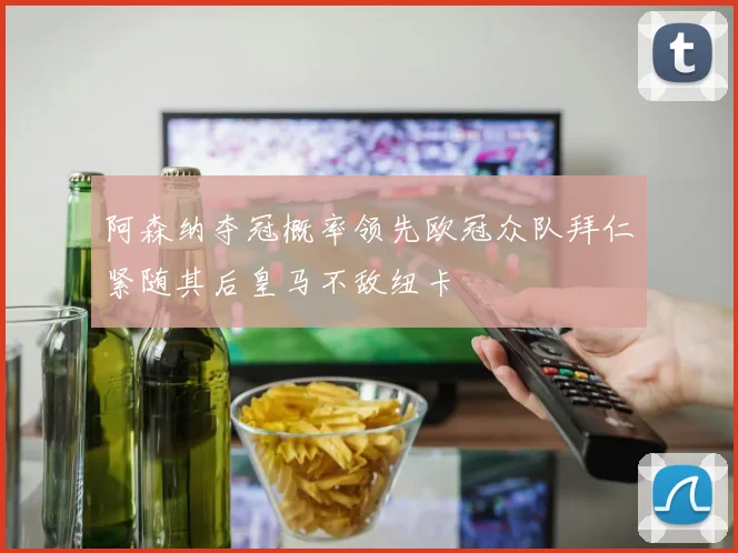 阿森纳夺冠概率领先欧冠众队拜仁紧随其后皇马不敌纽卡