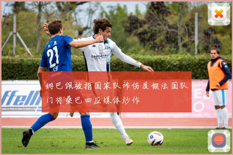 姆巴佩被指国家队诈伤度假法国队门将桑巴回应媒体炒作