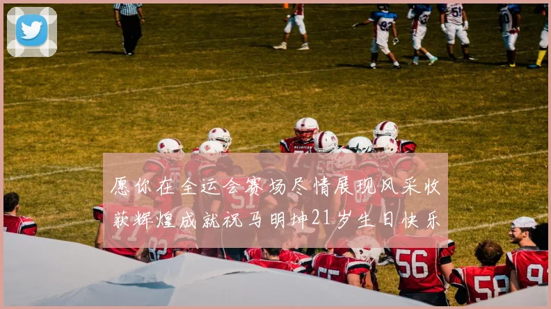 愿你在全运会赛场尽情展现风采收获辉煌成就祝马明坤21岁生日快乐