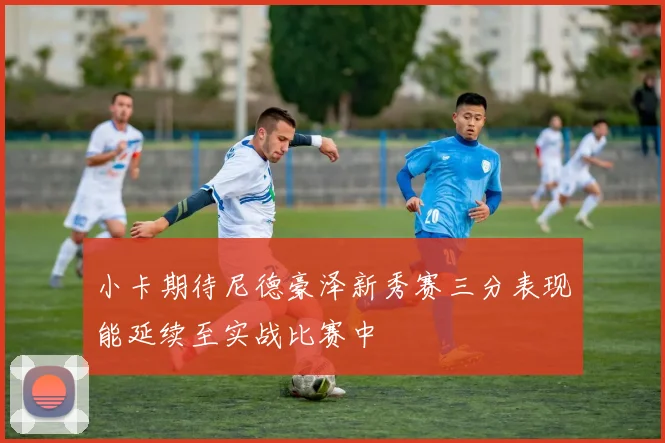 小卡期待尼德豪泽新秀赛三分表现能延续至实战比赛中