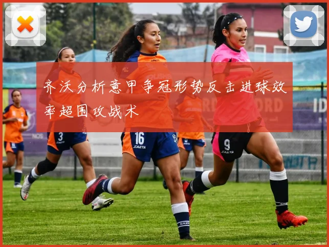 齐沃分析意甲争冠形势反击进球效率超围攻战术