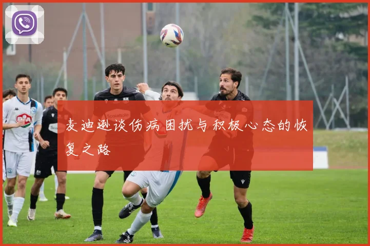麦迪逊谈伤病困扰与积极心态的恢复之路