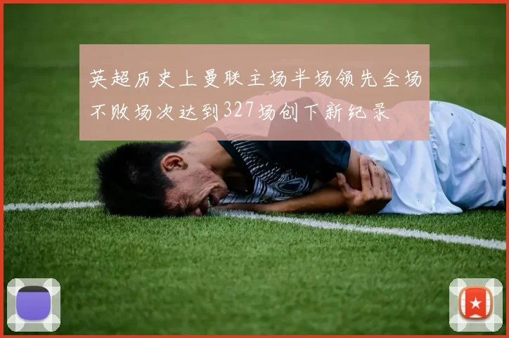 英超历史上曼联主场半场领先全场不败场次达到327场创下新纪录