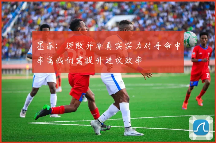 墨菲：连败并非真实实力对手命中率高我们需提升进攻效率