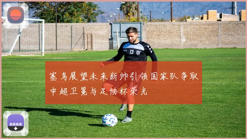 塞鸟展望未来新帅引领国家队争取中超卫冕与足协杯荣光