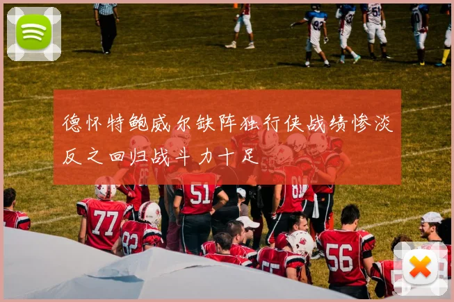 德怀特鲍威尔缺阵独行侠战绩惨淡反之回归战斗力十足