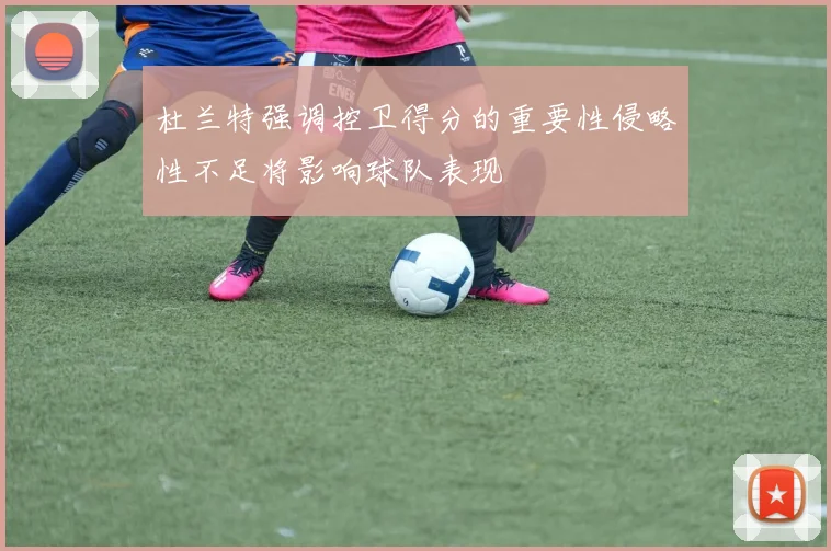 杜兰特强调控卫得分的重要性侵略性不足将影响球队表现