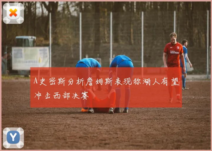 A史密斯分析詹姆斯表现称湖人有望冲击西部决赛
