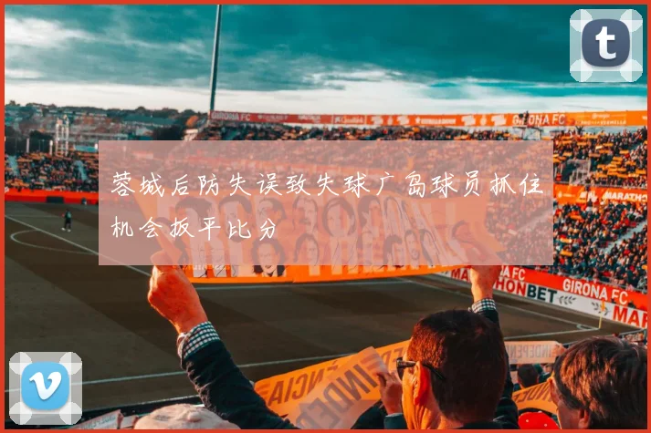 蓉城后防失误致失球广岛球员抓住机会扳平比分