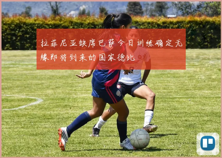 拉菲尼亚缺席巴萨今日训练确定无缘即将到来的国家德比
