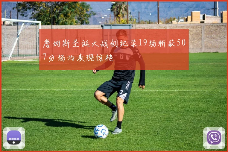 詹姆斯圣诞大战创纪录19场斩获507分场均表现惊艳