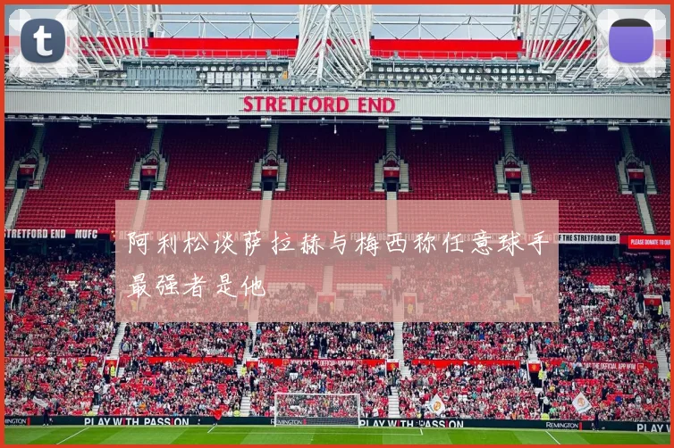 阿利松谈萨拉赫与梅西称任意球手最强者是他