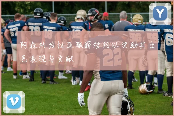 阿森纳为拉亚涨薪续约以奖励其出色表现与贡献
