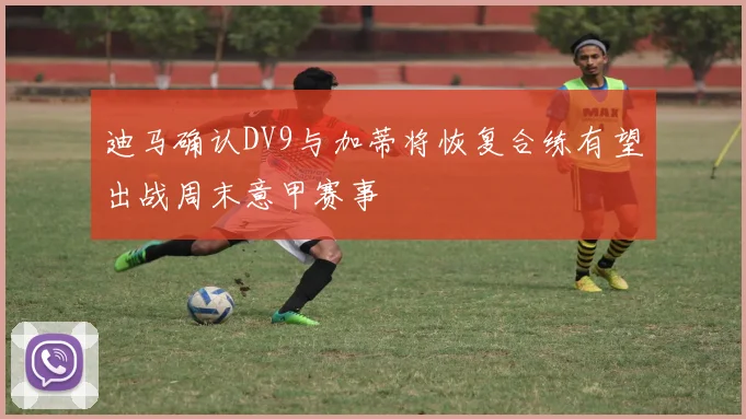 迪马确认DV9与加蒂将恢复合练有望出战周末意甲赛事