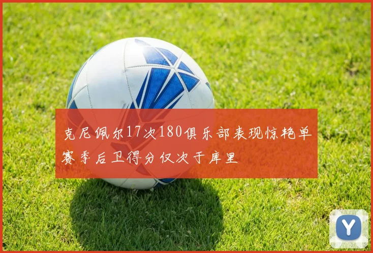 克尼佩尔17次180俱乐部表现惊艳单赛季后卫得分仅次于库里