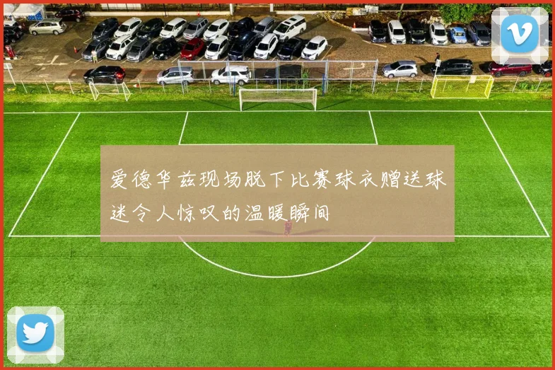 爱德华兹现场脱下比赛球衣赠送球迷令人惊叹的温暖瞬间