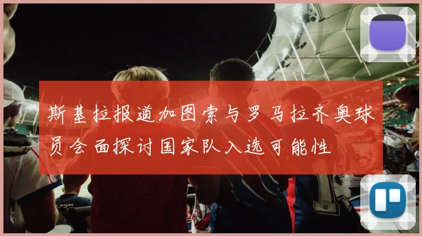 斯基拉报道加图索与罗马拉齐奥球员会面探讨国家队入选可能性