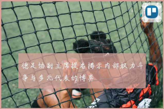 德足协副主席提名揭示内部权力斗争与多元代表的博弈