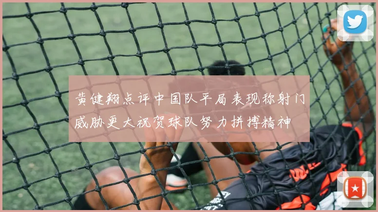 黄健翔点评中国队平局表现称射门威胁更大祝贺球队努力拼搏精神