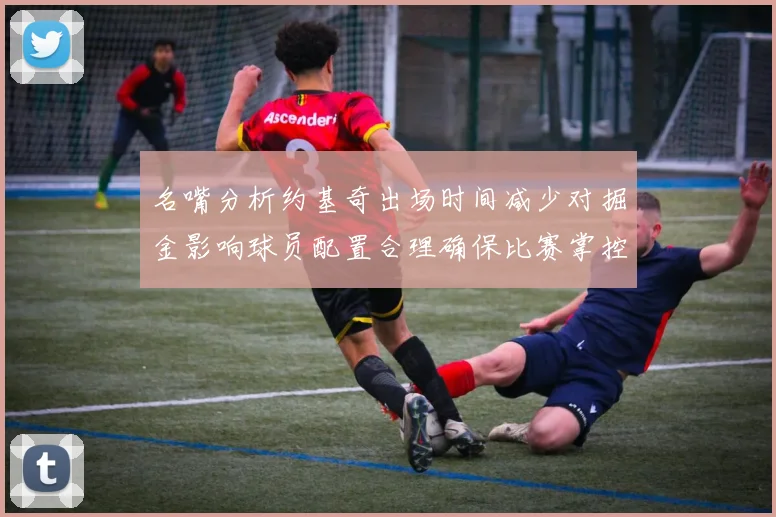 名嘴分析约基奇出场时间减少对掘金影响球员配置合理确保比赛掌控