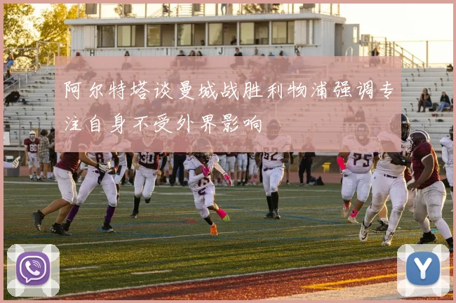 阿尔特塔谈曼城战胜利物浦强调专注自身不受外界影响