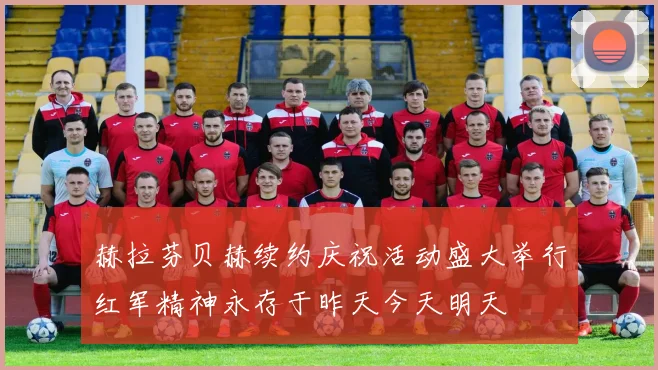 赫拉芬贝赫续约庆祝活动盛大举行红军精神永存于昨天今天明天